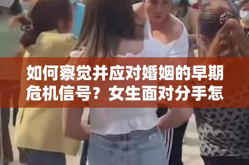 如何察觉并应对婚姻的早期危机信号？女生面对分手怎么办？
