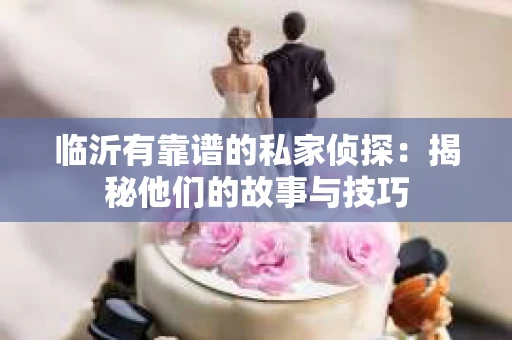 临沂有靠谱的私家侦探：揭秘他们的故事与技巧
