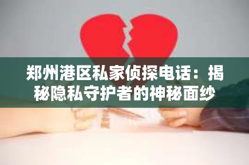 郑州港区私家侦探电话：揭秘隐私守护者的神秘面纱