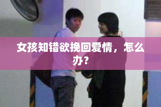 女孩知错欲挽回爱情，怎么办？