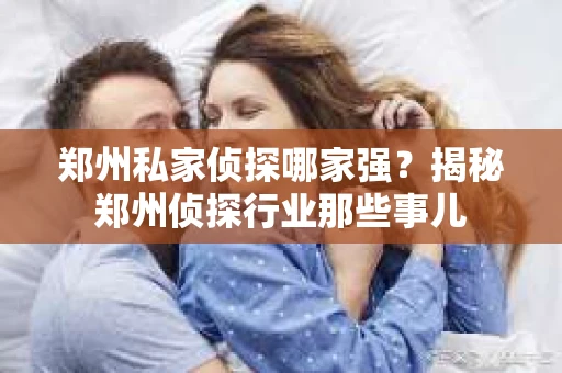 郑州私家侦探哪家强？揭秘郑州侦探行业那些事儿