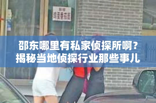 邵东哪里有私家侦探所啊？揭秘当地侦探行业那些事儿