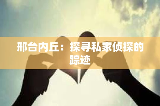 邢台内丘：探寻私家侦探的踪迹