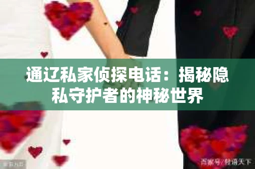 通辽私家侦探电话：揭秘隐私守护者的神秘世界