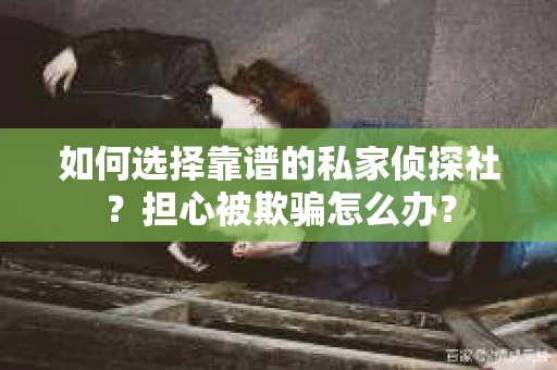 如何选择靠谱的私家侦探社？担心被欺骗怎么办？