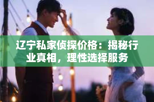 辽宁私家侦探价格：揭秘行业真相，理性选择服务