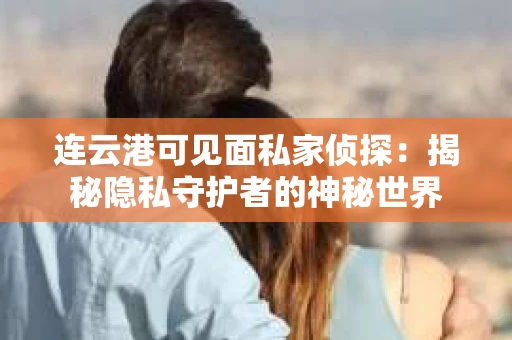 连云港可见面私家侦探：揭秘隐私守护者的神秘世界