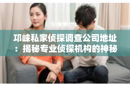 邛崃私家侦探调查公司地址：揭秘专业侦探机构的神秘面纱