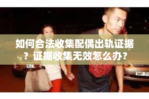 如何合法收集配偶出轨证据？证据收集无效怎么办？