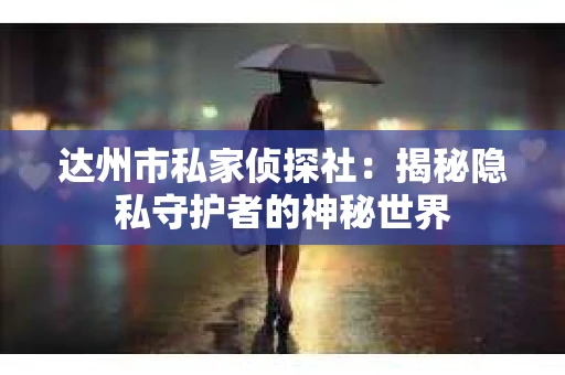 达州市私家侦探社：揭秘隐私守护者的神秘世界