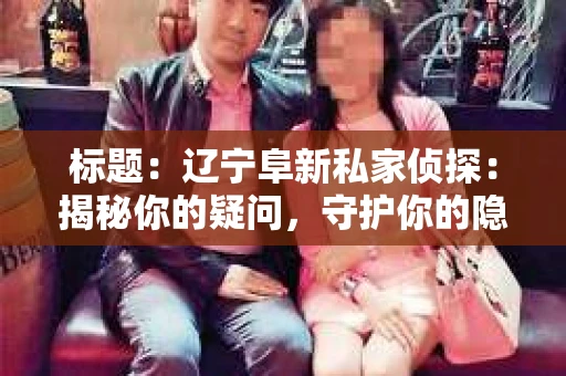 标题：辽宁阜新私家侦探：揭秘你的疑问，守护你的隐私