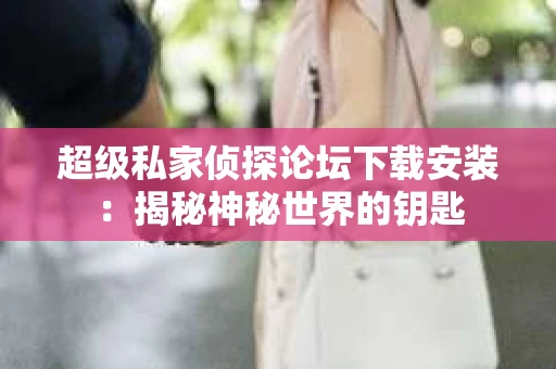 超级私家侦探论坛下载安装：揭秘神秘世界的钥匙