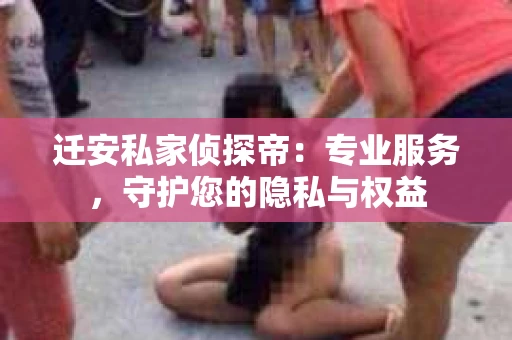 迁安私家侦探帝：专业服务，守护您的隐私与权益