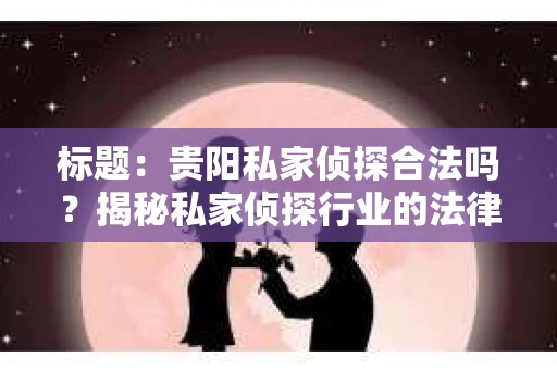 标题：贵阳私家侦探合法吗？揭秘私家侦探行业的法律边界