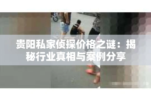 贵阳私家侦探价格之谜：揭秘行业真相与案例分享