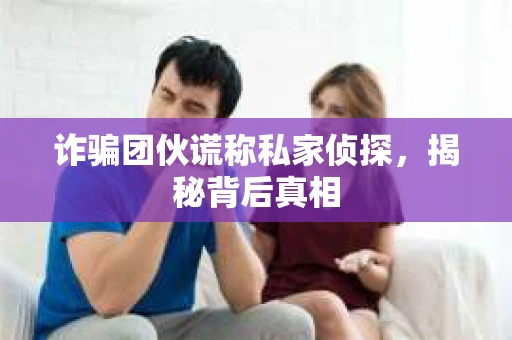 诈骗团伙谎称私家侦探，揭秘背后真相