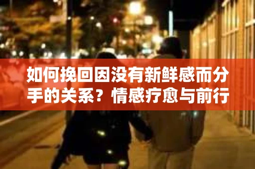 如何挽回因没有新鲜感而分手的关系?情感疗愈与前行计划 如何挽回因没有新鲜感而分手的关系?情感疗愈与前行计划
