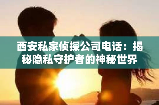 西安私家侦探公司电话：揭秘隐私守护者的神秘世界