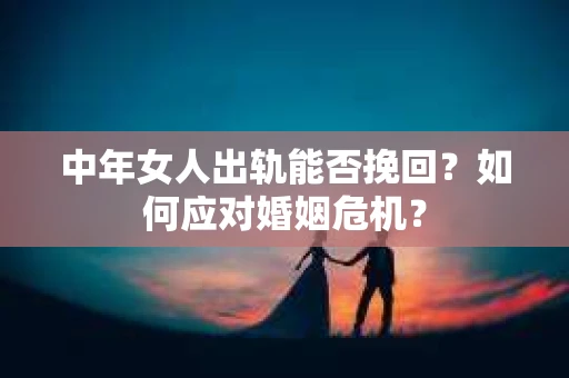 中年女人出轨能否挽回？如何应对婚姻危机？