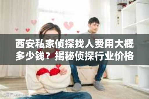 西安私家侦探找人费用大概多少钱？揭秘侦探行业价格之谜