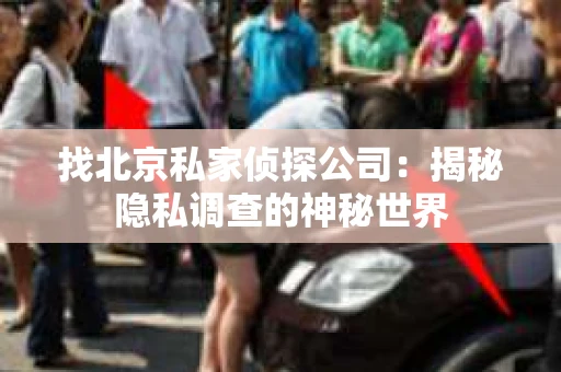 找北京私家侦探公司:揭秘隐私调查的神秘世界 找北京私家侦探公司:揭秘隐私调查的神秘世界