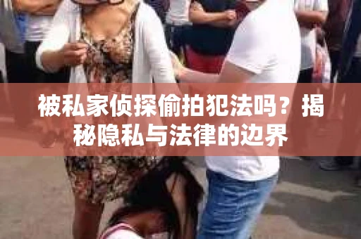 被私家侦探偷拍犯法吗？揭秘隐私与法律的边界