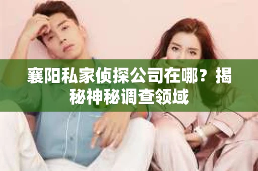 襄阳私家侦探公司在哪？揭秘神秘调查领域