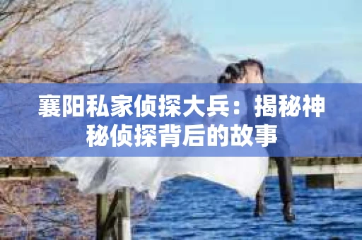 襄阳私家侦探大兵：揭秘神秘侦探背后的故事