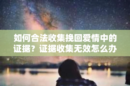 如何合法收集挽回爱情中的证据？证据收集无效怎么办？