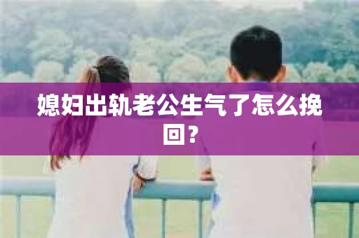 媳妇出轨老公生气了怎么挽回？