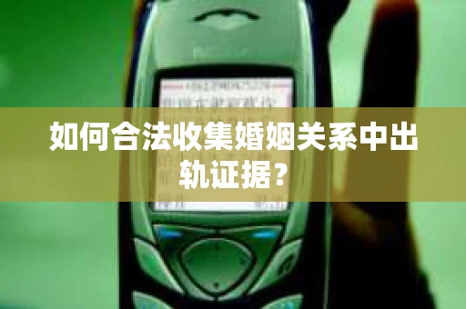 如何合法收集婚姻关系中出轨证据？