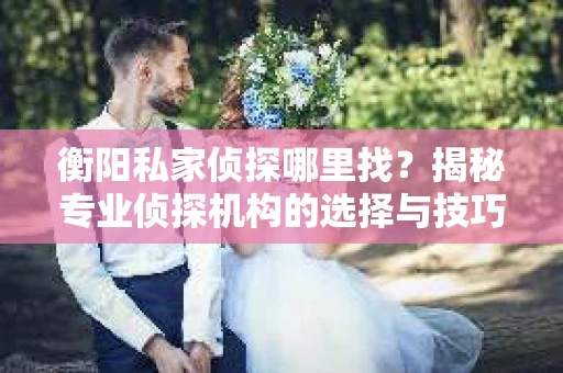 衡阳私家侦探哪里找？揭秘专业侦探机构的选择与技巧