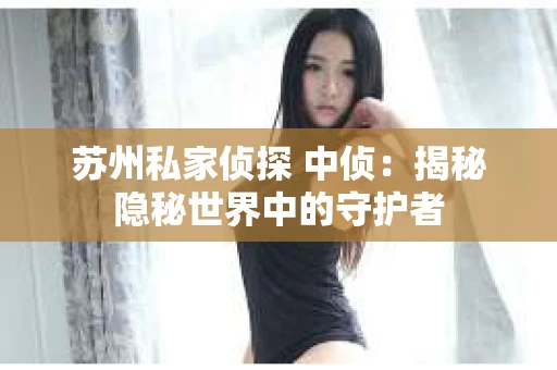 苏州私家侦探 中侦：揭秘隐秘世界中的守护者