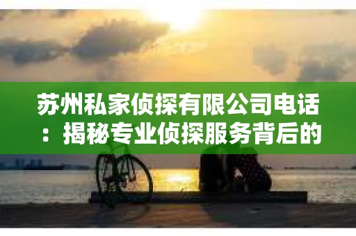 苏州私家侦探有限公司电话：揭秘专业侦探服务背后的故事