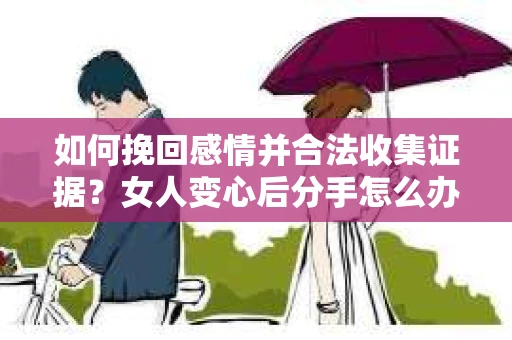 如何挽回感情并合法收集证据?女人变心后分手怎么办? 如何挽回感情并合法收集证据?女人变心后分手怎么办?