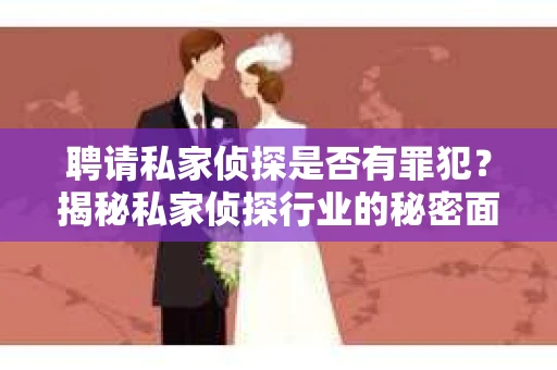 聘请私家侦探是否有罪犯？揭秘私家侦探行业的秘密面纱