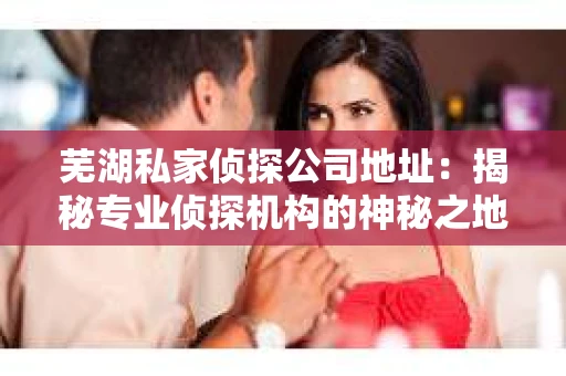 芜湖私家侦探公司地址：揭秘专业侦探机构的神秘之地
