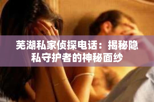 芜湖私家侦探电话：揭秘隐私守护者的神秘面纱