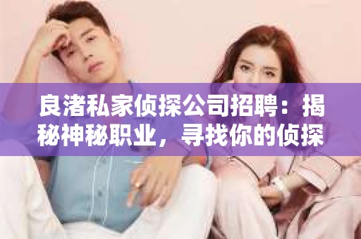 良渚私家侦探公司招聘:揭秘神秘职业,寻找你的侦探梦 良渚私家侦探公司招聘:揭秘神秘职业,寻找你的侦探梦