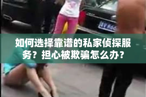 如何选择靠谱的私家侦探服务?担心被欺骗怎么办? 如何选择靠谱的私家侦探服务?担心被欺骗怎么办?