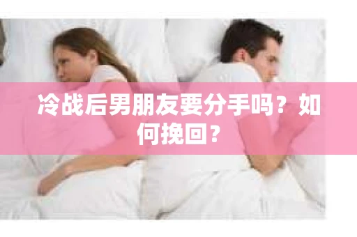 冷战后男朋友要分手吗？如何挽回？