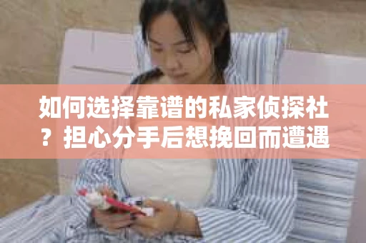 如何选择靠谱的私家侦探社？担心分手后想挽回而遭遇陷阱怎么办？