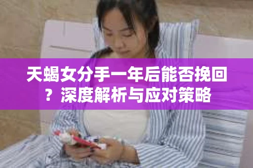 天蝎女分手一年后能否挽回？深度解析与应对策略