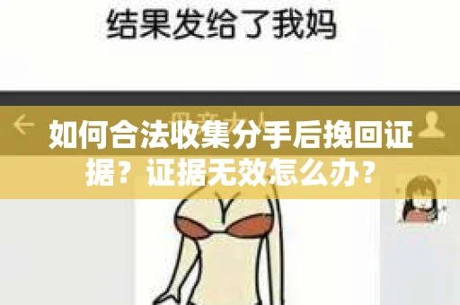 如何合法收集分手后挽回证据？证据无效怎么办？