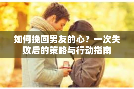 如何挽回男友的心？一次失败后的策略与行动指南