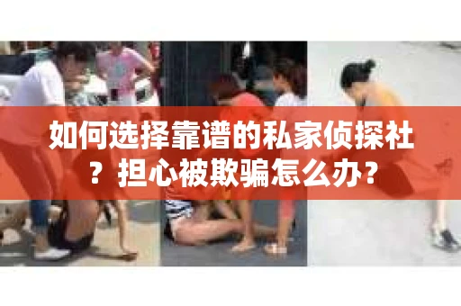 如何选择靠谱的私家侦探社？担心被欺骗怎么办？