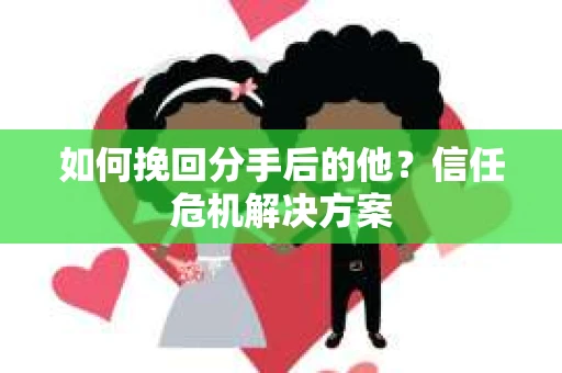 如何挽回分手后的他？信任危机解决方案