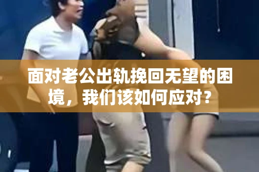 面对老公出轨挽回无望的困境，我们该如何应对？