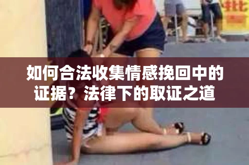 如何合法收集情感挽回中的证据？法律下的取证之道