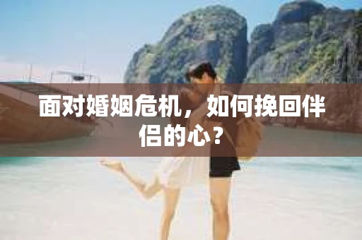 面对婚姻危机，如何挽回伴侣的心？